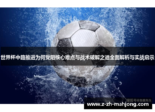 世界杯中路推进为何受阻核心难点与战术破解之道全面解析与实战启示 世界杯中路推进为何受阻核心难点与战术破解之道全面解析与实战启示