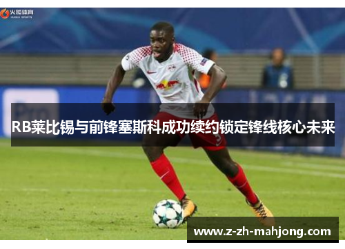 RB莱比锡与前锋塞斯科成功续约锁定锋线核心未来 RB莱比锡与前锋塞斯科成功续约锁定锋线核心未来