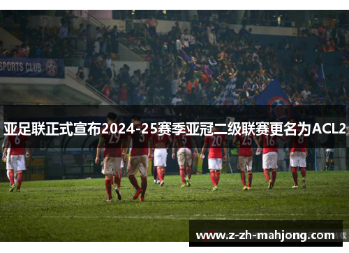 亚足联正式宣布2024-25赛季亚冠二级联赛更名为ACL2 亚足联正式宣布2024-25赛季亚冠二级联赛更名为ACL2