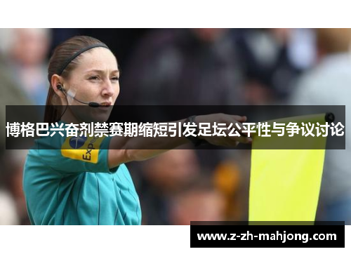 博格巴兴奋剂禁赛期缩短引发足坛公平性与争议讨论