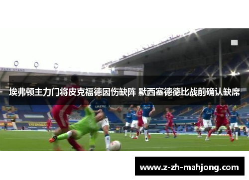 埃弗顿主力门将皮克福德因伤缺阵 默西塞德德比战前确认缺席 埃弗顿主力门将皮克福德因伤缺阵 默西塞德德比战前确认缺席