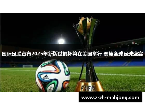 国际足联宣布2025年新版世俱杯将在美国举行 聚焦全球足球盛宴