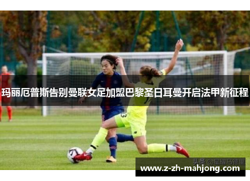 玛丽厄普斯告别曼联女足加盟巴黎圣日耳曼开启法甲新征程