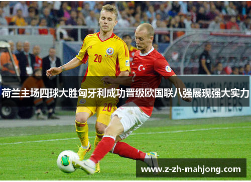 荷兰主场四球大胜匈牙利成功晋级欧国联八强展现强大实力 荷兰主场四球大胜匈牙利成功晋级欧国联八强展现强大实力