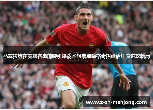马兹拉维在曼联客串前腰引爆战术想象滕哈格奇招盘活红魔进攻新局