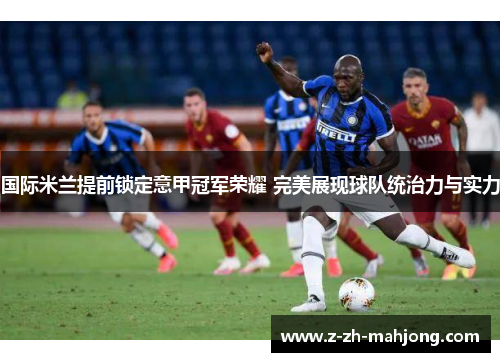 国际米兰提前锁定意甲冠军荣耀 完美展现球队统治力与实力