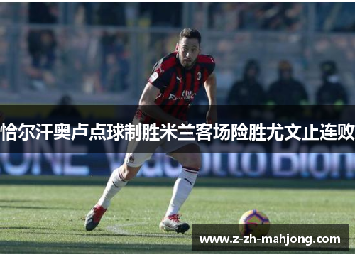 恰尔汗奥卢点球制胜米兰客场险胜尤文止连败