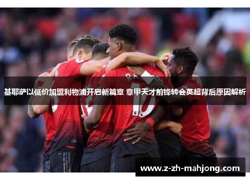 基耶萨以低价加盟利物浦开启新篇章 意甲天才前锋转会英超背后原因解析 基耶萨以低价加盟利物浦开启新篇章 意甲天才前锋转会英超背后原因解析