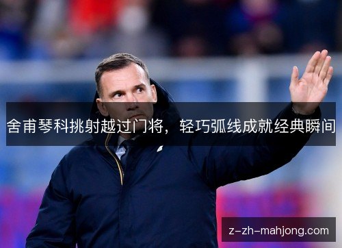 舍甫琴科挑射越过门将,轻巧弧线成就经典瞬间 舍甫琴科挑射越过门将,轻巧弧线成就经典瞬间