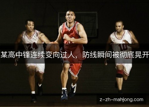 某高中锋连续变向过人，防线瞬间被彻底晃开