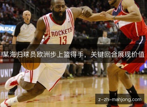 某海归球员欧洲步上篮得手,关键回合展现价值 某海归球员欧洲步上篮得手,关键回合展现价值
