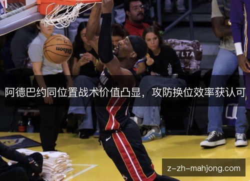 阿德巴约同位置战术价值凸显，攻防换位效率获认可